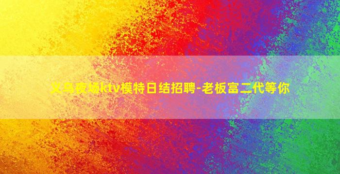 义乌夜场ktv模特日结招聘-老板富二代等你